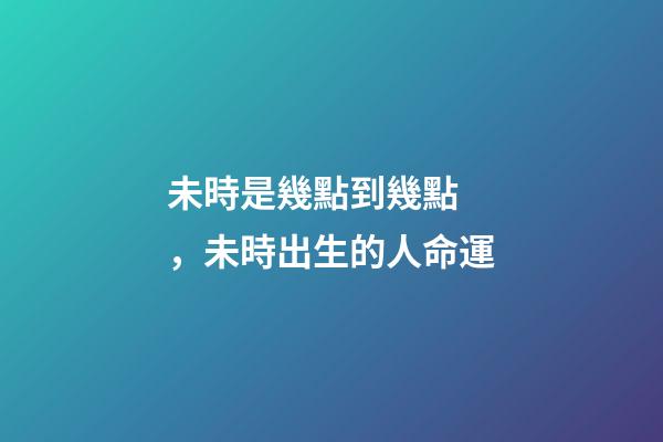 未時是幾點到幾點，未時出生的人命運